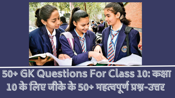 50+ GK Questions For Class 10: कक्षा 10 के लिए जीके के 50+ महत्वपूर्ण प्रश्न-उत्तर